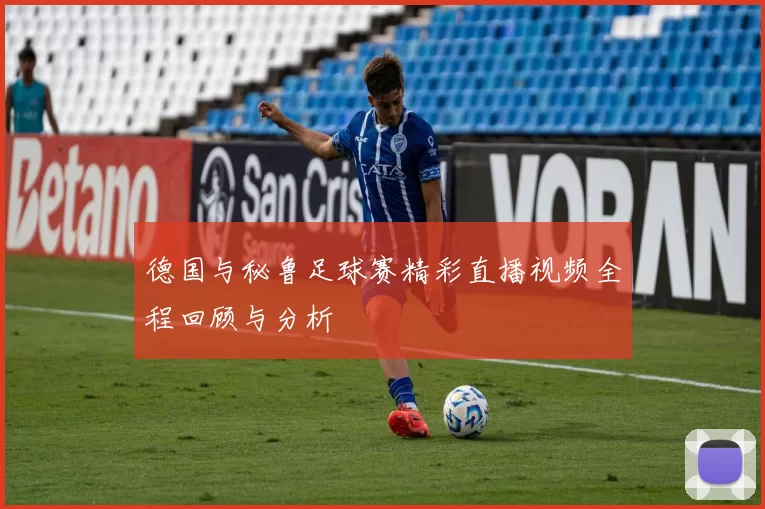 德国与秘鲁足球赛精彩直播视频全程回顾与分析