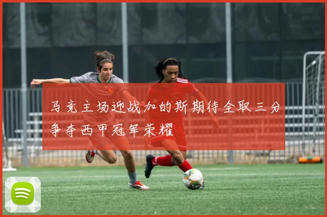 马竞主场迎战加的斯期待全取三分争夺西甲冠军荣耀