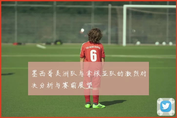 墨西哥美洲队与拿根亚队的激烈对决分析与赛前展望