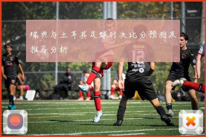 瑞典与土耳其足球对决比分预测及推荐分析