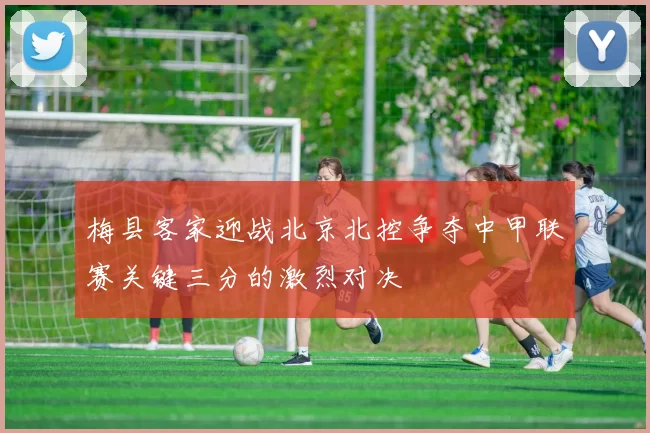 梅县客家迎战北京北控争夺中甲联赛关键三分的激烈对决