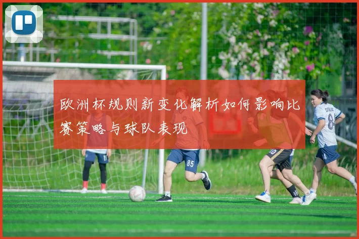 欧洲杯规则新变化解析如何影响比赛策略与球队表现