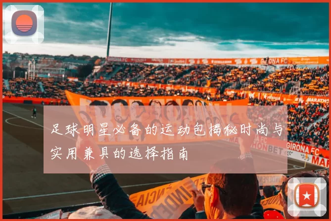足球明星必备的运动包揭秘时尚与实用兼具的选择指南