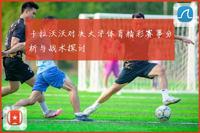 卡拉沃沃对决大学体育精彩赛事分析与战术探讨