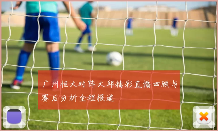 广州恒大对阵大邱精彩直播回顾与赛后分析全程报道