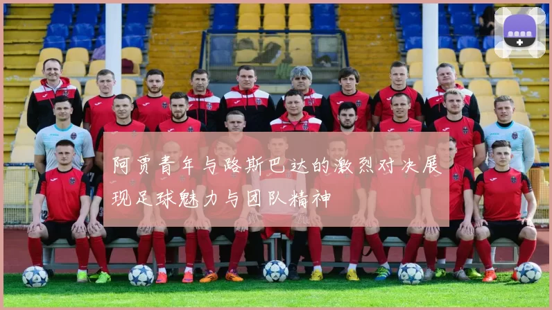 阿贾青年与路斯巴达的激烈对决展现足球魅力与团队精神