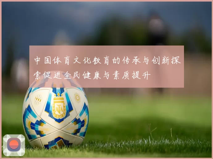 中国体育文化教育的传承与创新探索促进全民健康与素质提升