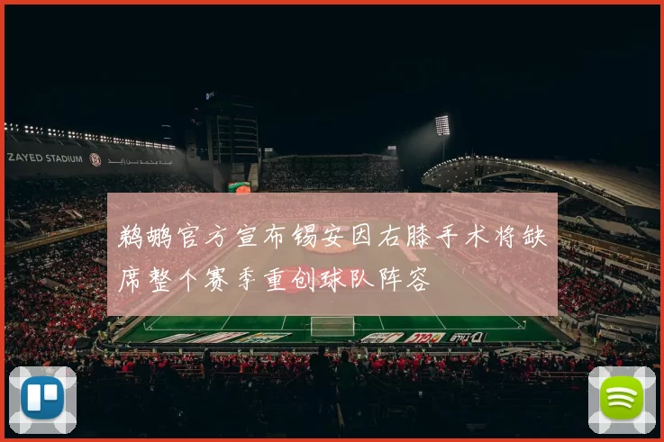 鹈鹕官方宣布锡安因右膝手术将缺席整个赛季重创球队阵容