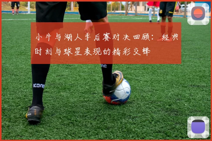 小牛与湖人季后赛对决回顾：经典时刻与球星表现的精彩交锋