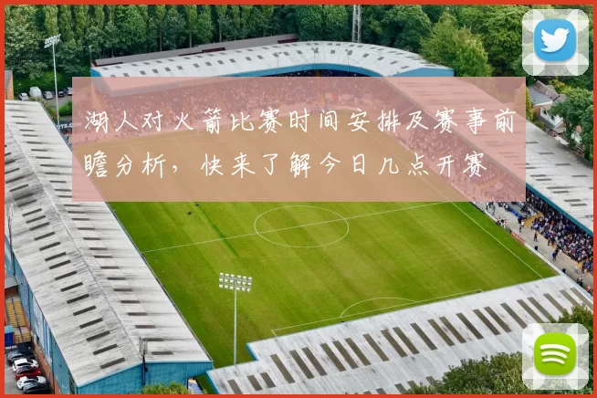 湖人对火箭比赛时间安排及赛事前瞻分析，快来了解今日几点开赛