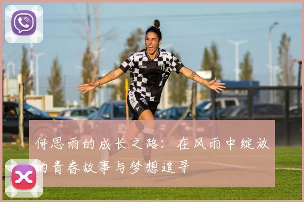 何思雨的成长之路：在风雨中绽放的青春故事与梦想追寻